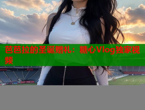 芭芭拉的圣诞赠礼：糖心Vlog独家视频  第1张