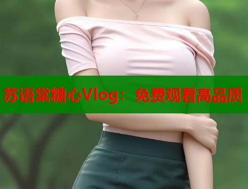 苏语棠糖心Vlog：免费观看高品质  第1张