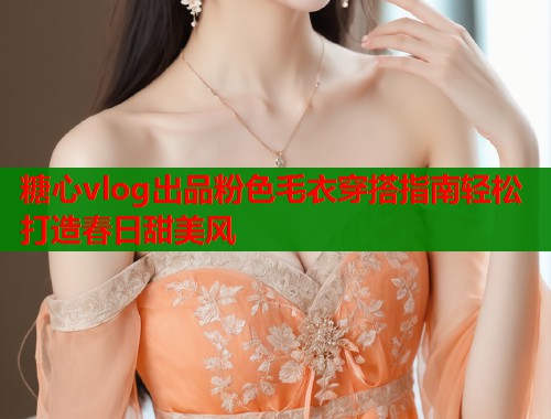 糖心vlog出品粉色毛衣穿搭指南轻松打造春日甜美风  第1张