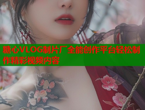 糖心VLOG制片厂全能创作平台轻松制作精彩视频内容  第1张