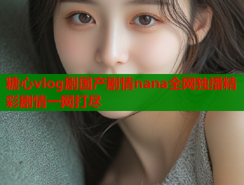 糖心vlog剧国产剧情nana全网独播精彩剧情一网打尽  第1张
