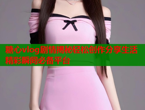 糖心vlog剧情揭秘轻松创作分享生活精彩瞬间必备平台  第1张