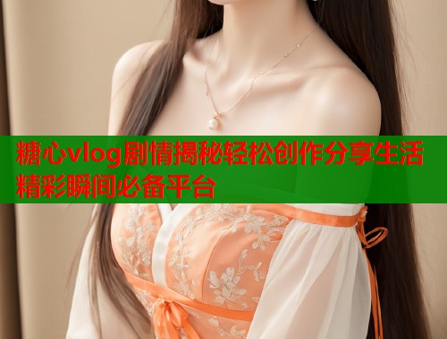 糖心vlog剧情揭秘轻松创作分享生活精彩瞬间必备平台  第2张