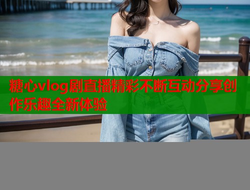糖心vlog剧直播精彩不断互动分享创作乐趣全新体验  第1张