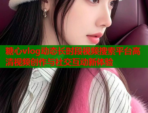 糖心vlog动态长时段视频搜索平台高清视频创作与社交互动新体验  第1张
