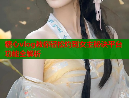 糖心vlog教你轻松约到女主秘诀平台功能全解析  第1张