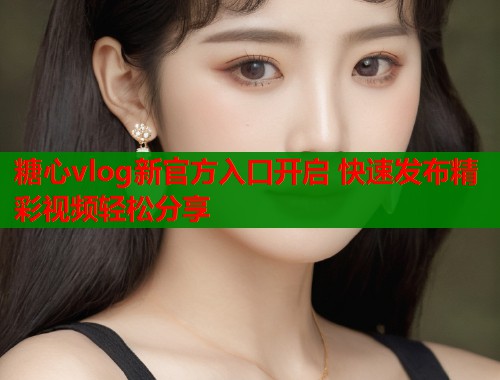 糖心vlog新官方入口开启 快速发布精彩视频轻松分享  第1张