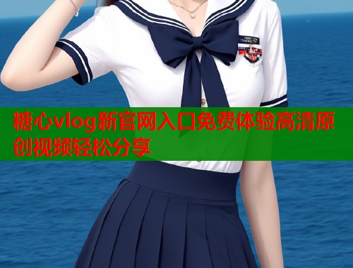 糖心vlog新官网入口免费体验高清原创视频轻松分享  第1张