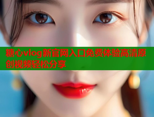 糖心vlog新官网入口免费体验高清原创视频轻松分享  第2张