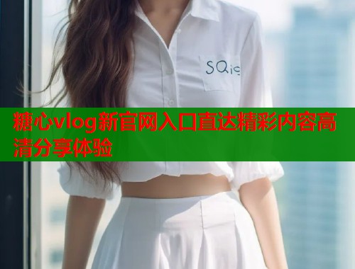 糖心vlog新官网入口直达精彩内容高清分享体验  第1张