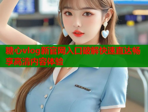 糖心vlog新官网入口破解快速直达畅享高清内容体验  第1张