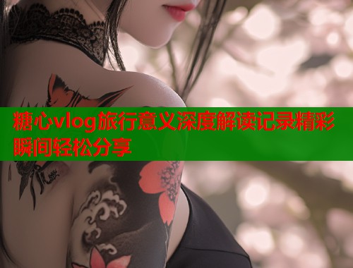 糖心vlog旅行意义深度解读记录精彩瞬间轻松分享  第1张