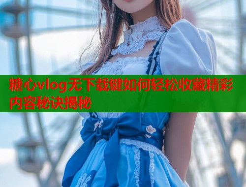 糖心vlog无下载键如何轻松收藏精彩内容秘诀揭秘  第1张