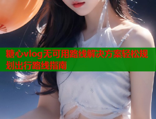糖心vlog无可用路线解决方案轻松规划出行路线指南  第1张