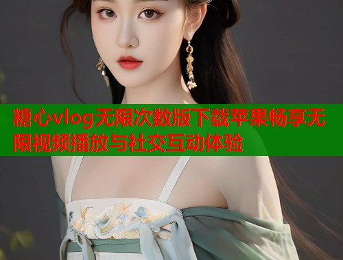 糖心vlog无限次数版下载苹果畅享无限视频播放与社交互动体验  第1张