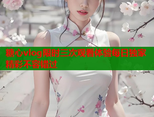 糖心vlog限时三次观看体验每日独家精彩不容错过  第1张