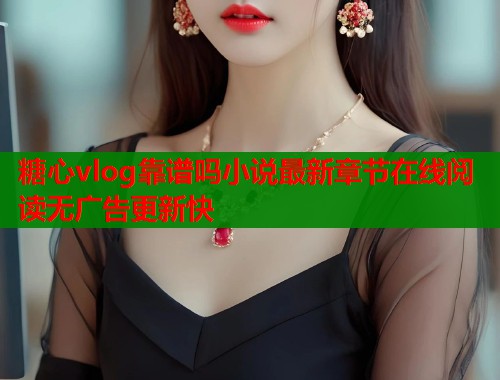 糖心vlog靠谱吗小说最新章节在线阅读无广告更新快  第1张