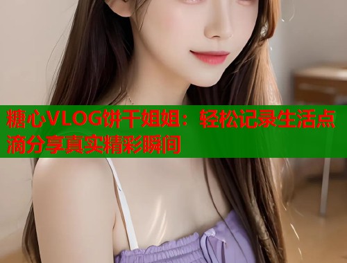 糖心VLOG饼干姐姐：轻松记录生活点滴分享真实精彩瞬间  第1张