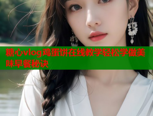 糖心vlog鸡蛋饼在线教学轻松学做美味早餐秘诀  第1张