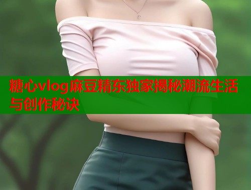 糖心vlog麻豆精东独家揭秘潮流生活与创作秘诀  第1张