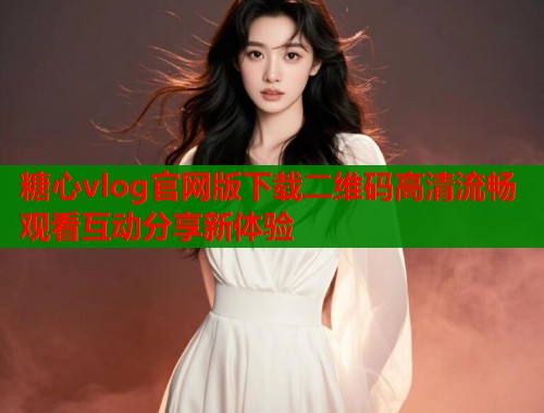 糖心vlog官网版下载二维码高清流畅观看互动分享新体验  第1张
