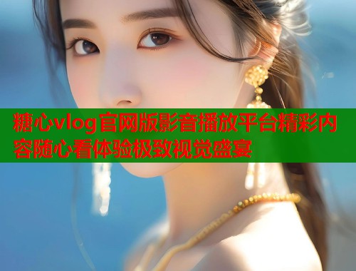糖心vlog官网版影音播放平台精彩内容随心看体验极致视觉盛宴  第1张