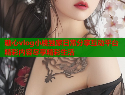 糖心vlog小桃独家日常分享互动平台精彩内容尽享精彩生活  第2张