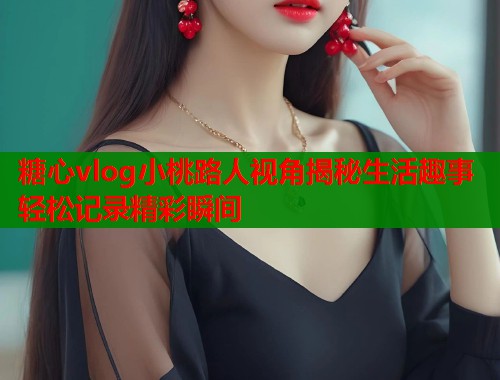 糖心vlog小桃路人视角揭秘生活趣事轻松记录精彩瞬间  第1张