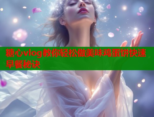 糖心vlog教你轻松做美味鸡蛋饼快速早餐秘诀  第1张