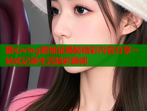 糖心vlog新地址揭秘精彩内容分享一站式记录生活精彩瞬间  第1张