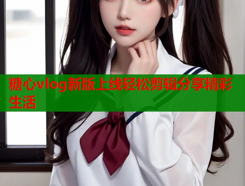 糖心vlog新版上线轻松剪辑分享精彩生活  第1张