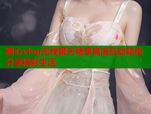 糖心vlog无线聊天畅享高清互动轻松分享精彩生活  第1张