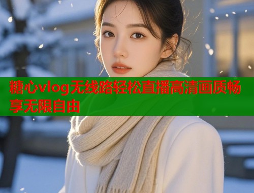 糖心vlog无线路轻松直播高清画质畅享无限自由  第1张