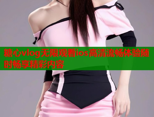 糖心vlog无限观看ios高清流畅体验随时畅享精彩内容  第1张