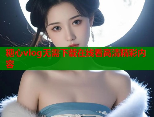 糖心vlog无需下载在线看高清精彩内容  第1张