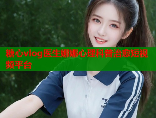 糖心vlog医生娜娜心理科普治愈短视频平台  第1张