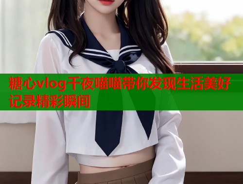 糖心vlog千夜喵喵带你发现生活美好记录精彩瞬间  第1张