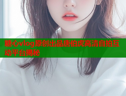 糖心vlog原创出品唐伯虎高清自拍互动平台揭秘  第2张