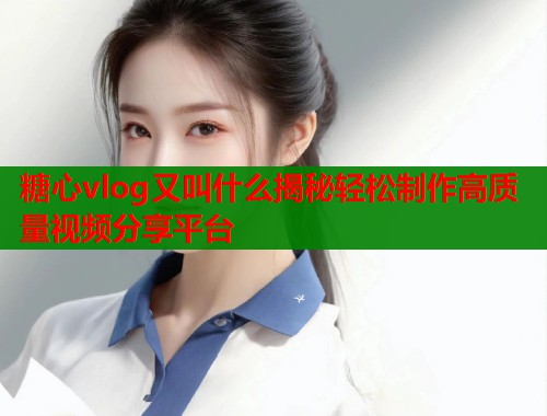 糖心vlog又叫什么揭秘轻松制作高质量视频分享平台  第1张