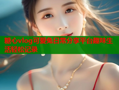 糖心vlog可爱兔日常分享平台趣味生活轻松记录  第1张