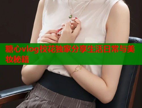 糖心vlog校花独家分享生活日常与美妆秘籍  第2张