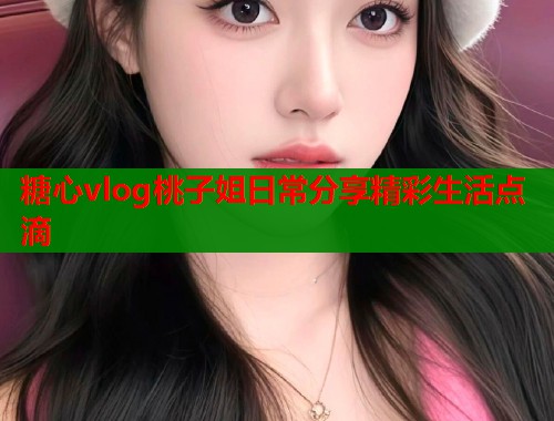糖心vlog桃子姐日常分享精彩生活点滴  第1张