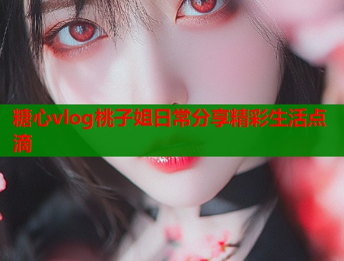 糖心vlog桃子姐日常分享精彩生活点滴  第2张