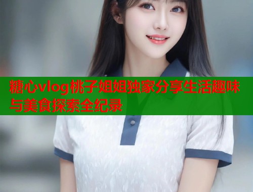 糖心vlog桃子姐姐独家分享生活趣味与美食探索全纪录  第2张