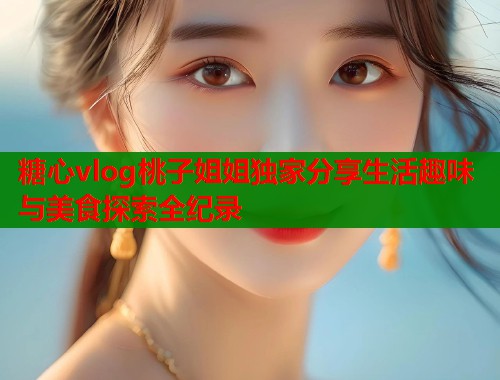 糖心vlog桃子姐姐独家分享生活趣味与美食探索全纪录  第1张