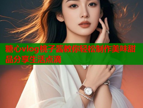 糖心vlog桃子酱教你轻松制作美味甜品分享生活点滴  第1张
