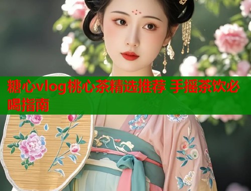 糖心vlog桃心茶精选推荐 手摇茶饮必喝指南  第1张