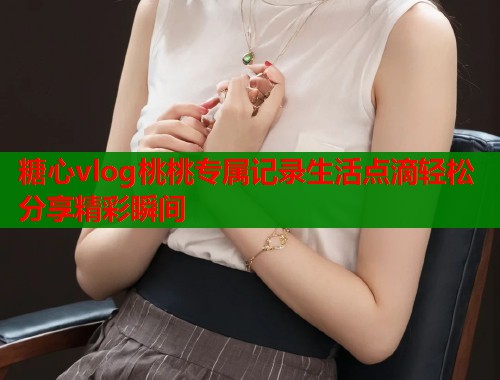 糖心vlog桃桃专属记录生活点滴轻松分享精彩瞬间  第1张