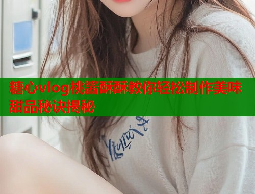糖心vlog桃酱酥酥教你轻松制作美味甜品秘诀揭秘  第1张