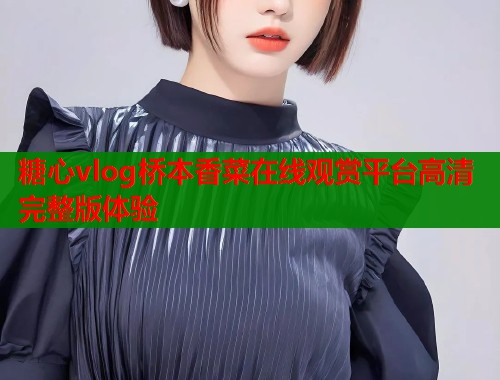 糖心vlog桥本香菜在线观赏平台高清完整版体验  第1张